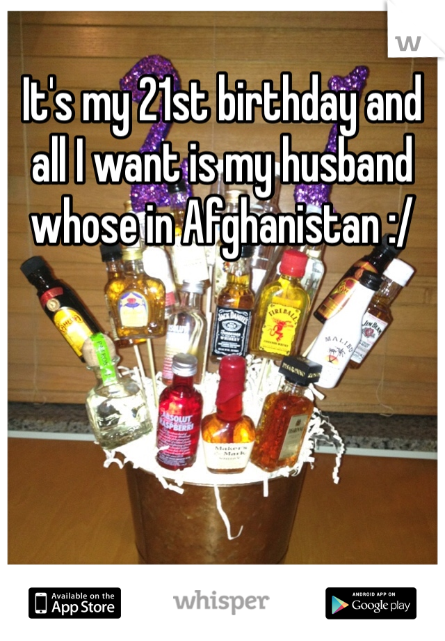 It's my 21st birthday and all I want is my husband whose in Afghanistan :/