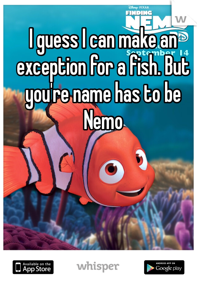 I guess I can make an exception for a fish. But you're name has to be Nemo