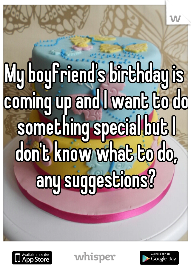 My boyfriend's birthday is coming up and I want to do something special but I don't know what to do, any suggestions?