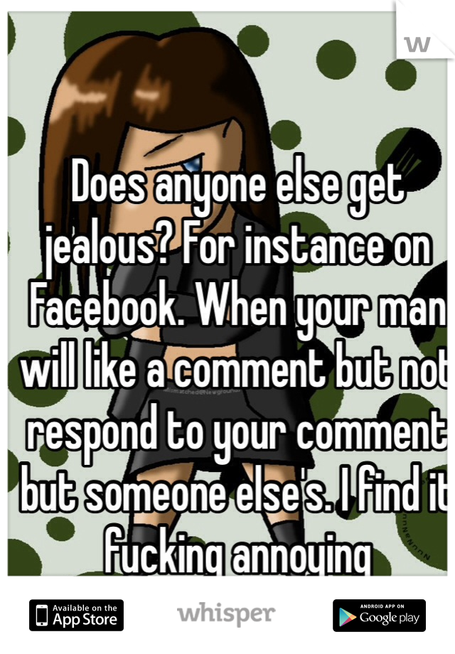 Does anyone else get jealous? For instance on Facebook. When your man will like a comment but not respond to your comment but someone else's. I find it fucking annoying sometimes. 