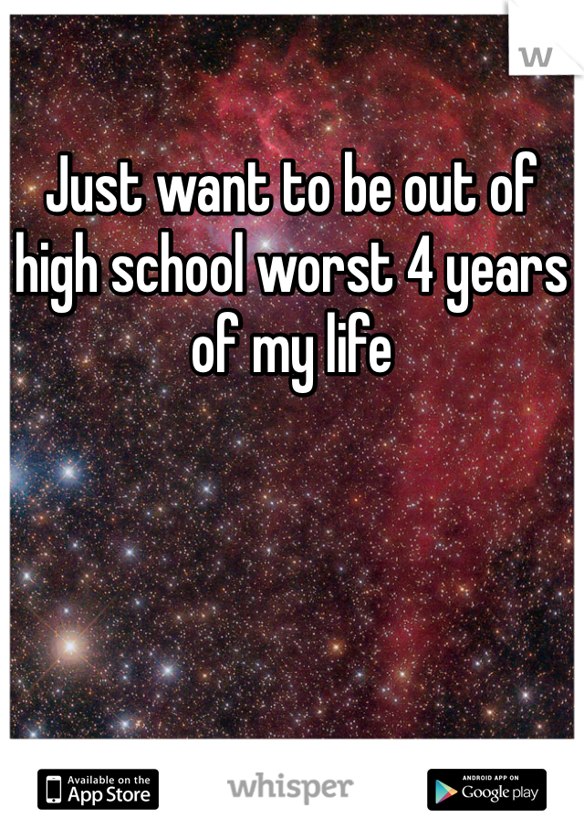 Just want to be out of high school worst 4 years of my life