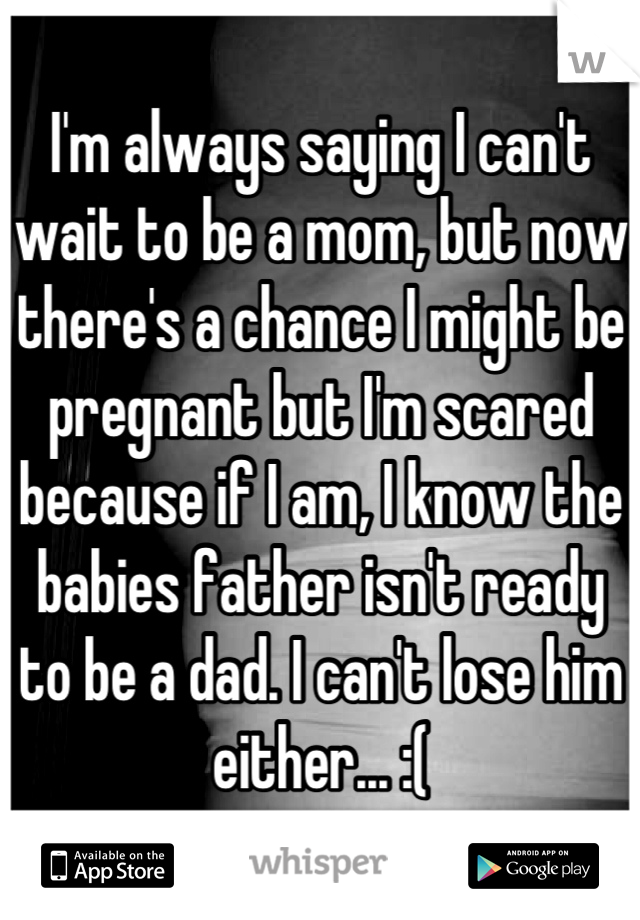 I'm always saying I can't wait to be a mom, but now there's a chance I might be pregnant but I'm scared because if I am, I know the babies father isn't ready to be a dad. I can't lose him either... :(