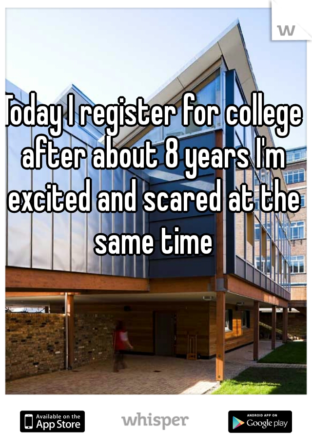 Today I register for college after about 8 years I'm excited and scared at the same time