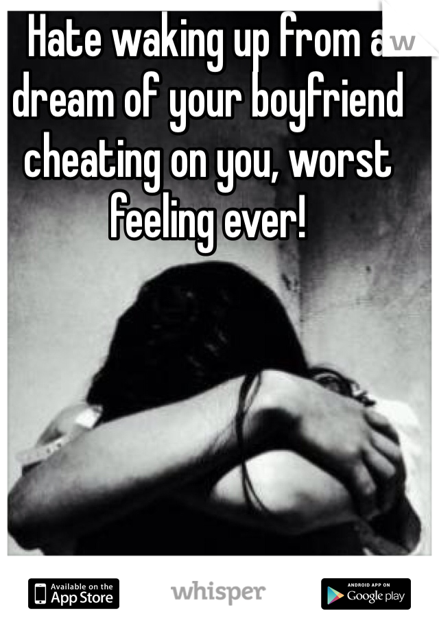 Hate waking up from a dream of your boyfriend cheating on you, worst feeling ever! 