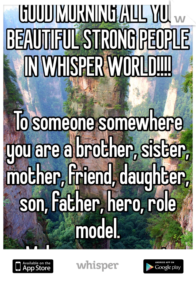 GOOD MORNING ALL YOU BEAUTIFUL STRONG PEOPLE IN WHISPER WORLD!!!!

To someone somewhere you are a brother, sister, mother, friend, daughter, son, father, hero, role model. 
Make every moment count.