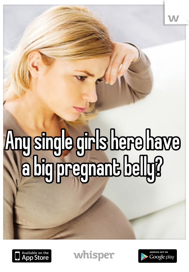 Any single girls here have a big pregnant belly?