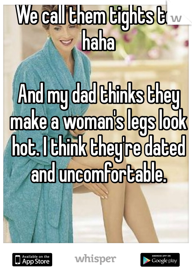 We call them tights too haha

And my dad thinks they make a woman's legs look hot. I think they're dated and uncomfortable.