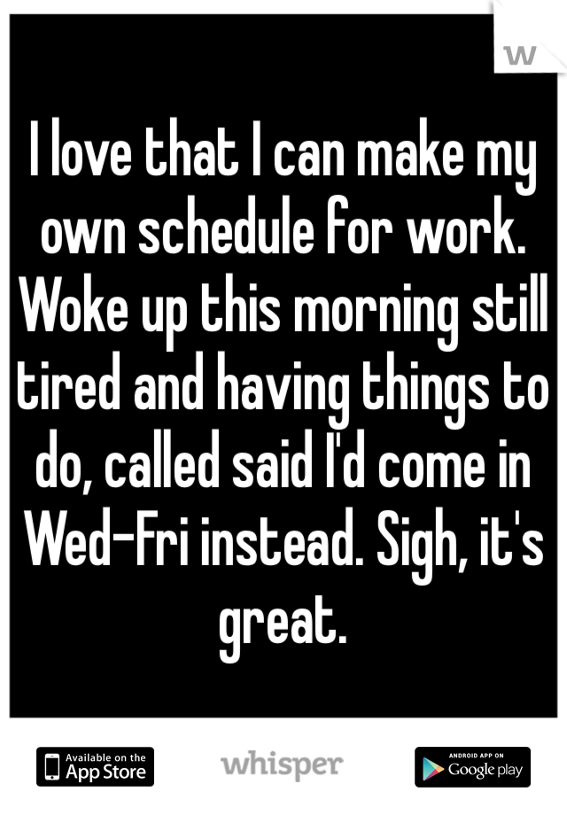 I love that I can make my own schedule for work. Woke up this morning still tired and having things to do, called said I'd come in Wed-Fri instead. Sigh, it's great. 