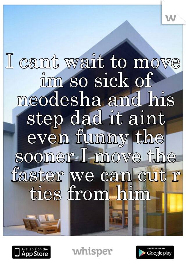 I cant wait to move im so sick of neodesha and his step dad it aint even funny the sooner I move the faster we can cut r ties from him  