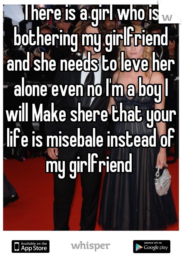 There is a girl who is bothering my girlfriend and she needs to leve her alone even no I'm a boy I will Make shere that your life is misebale instead of my girlfriend 