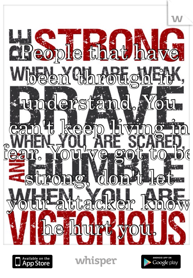 People that have been through it understand. You can't keep living in fear. You've got to be strong, don't let your attacker know he hurt you.