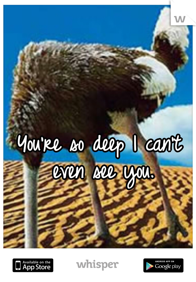 You're so deep I can't even see you.