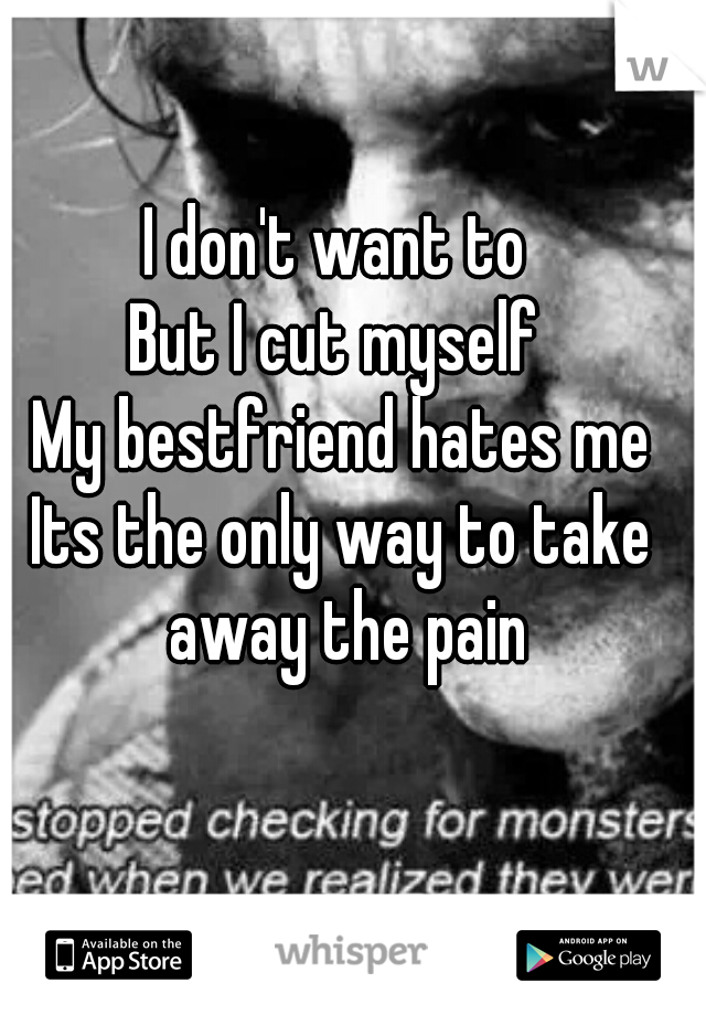 I don't want to 
But I cut myself 
My bestfriend hates me
Its the only way to take away the pain