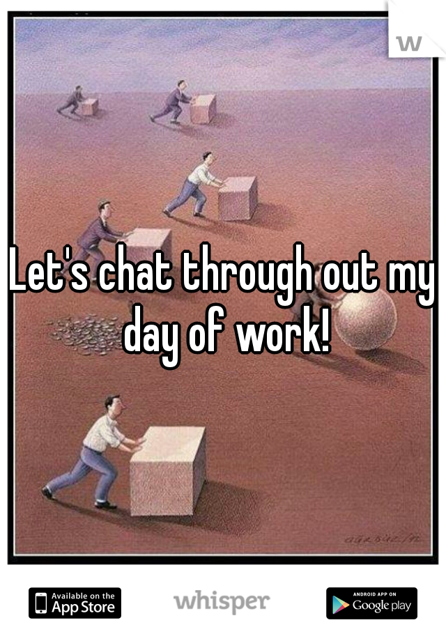 Let's chat through out my day of work!