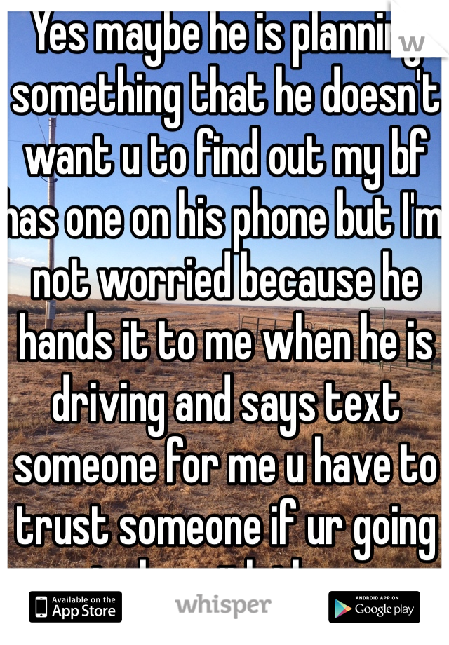 Yes maybe he is planning something that he doesn't want u to find out my bf has one on his phone but I'm not worried because he hands it to me when he is driving and says text someone for me u have to trust someone if ur going to be with them