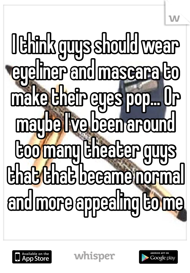 I think guys should wear eyeliner and mascara to make their eyes pop... Or maybe I've been around too many theater guys that that became normal and more appealing to me