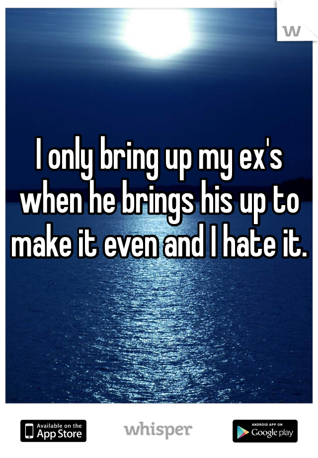 I only bring up my ex's when he brings his up to make it even and I hate it. 