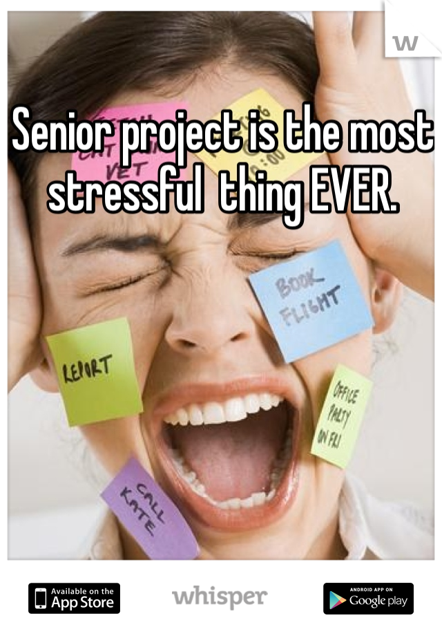 Senior project is the most stressful  thing EVER. 