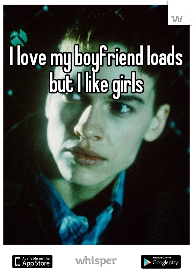 I love my boyfriend loads but I like girls