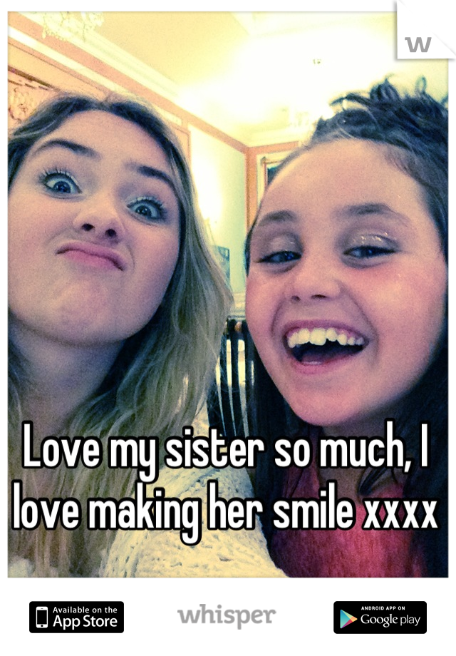 Love my sister so much, I love making her smile xxxx