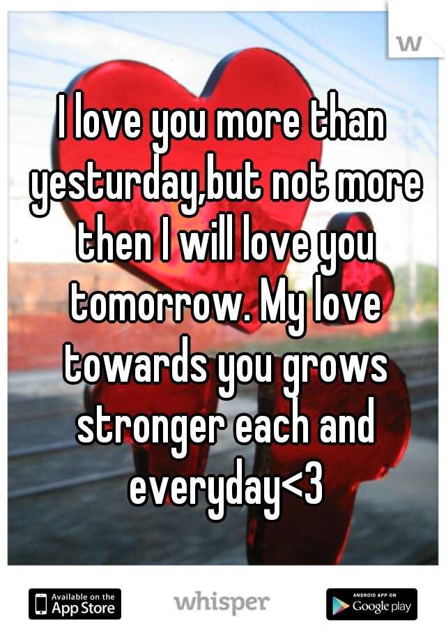 I love you more than yesturday,but not more then I will love you tomorrow. My love towards you grows stronger each and everyday<3