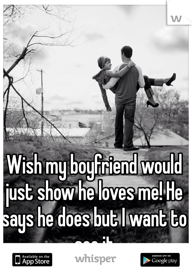 Wish my boyfriend would just show he loves me! He says he does but I want to see it