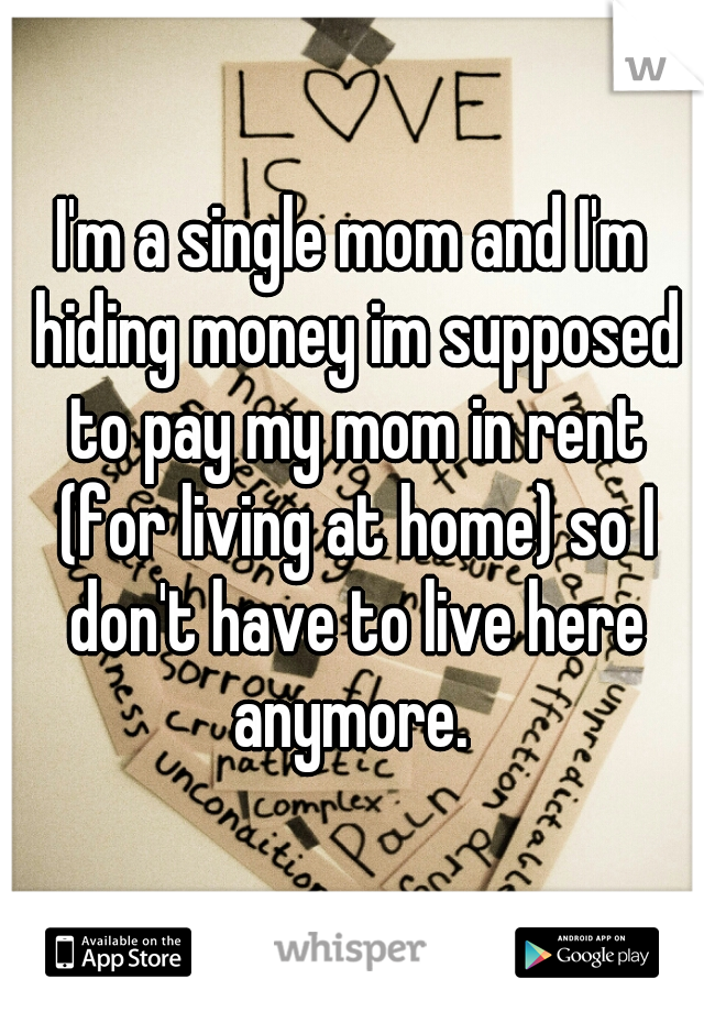 I'm a single mom and I'm hiding money im supposed to pay my mom in rent (for living at home) so I don't have to live here anymore. 