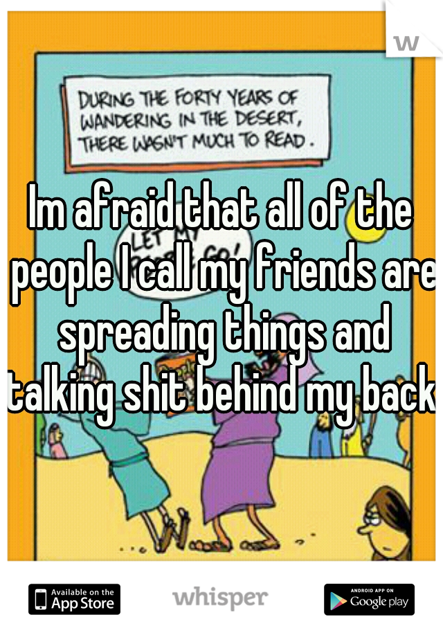 Im afraid that all of the people I call my friends are spreading things and talking shit behind my back..