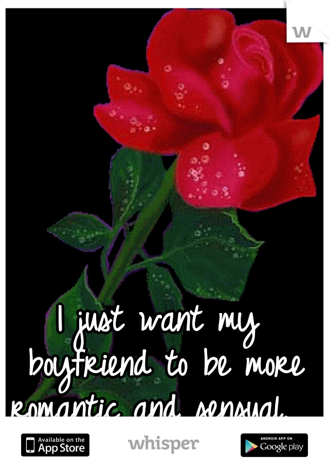 I just want my boyfriend to be more romantic and sensual.  