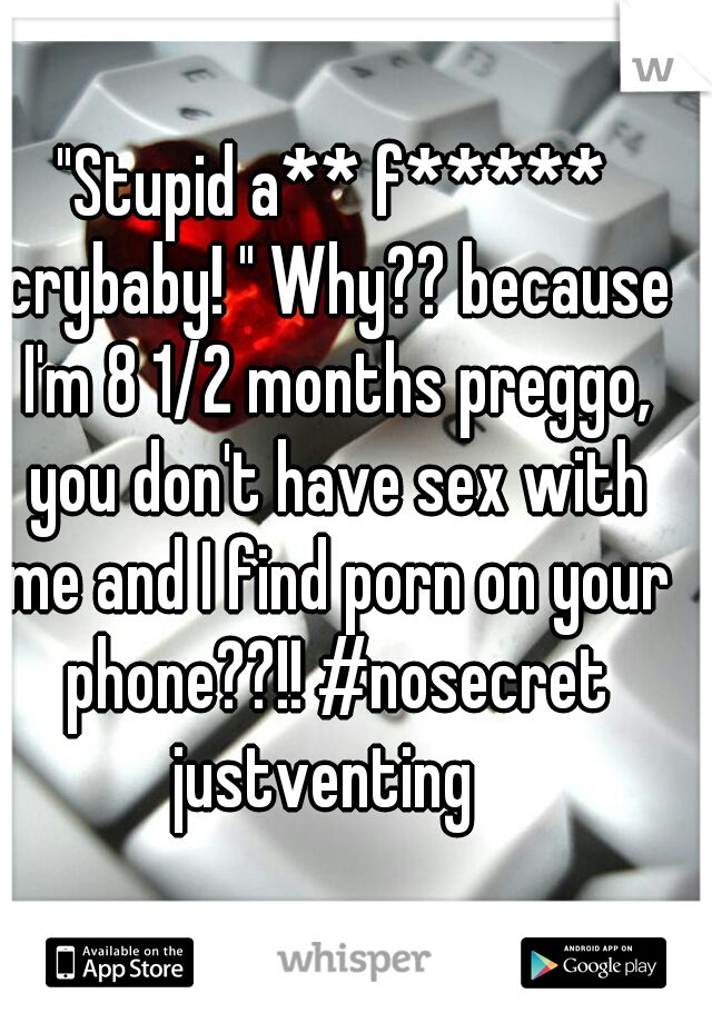 "Stupid a** f***** crybaby! " Why?? because I'm 8 1/2 months preggo, you don't have sex with me and I find porn on your phone??!! #nosecret justventing  