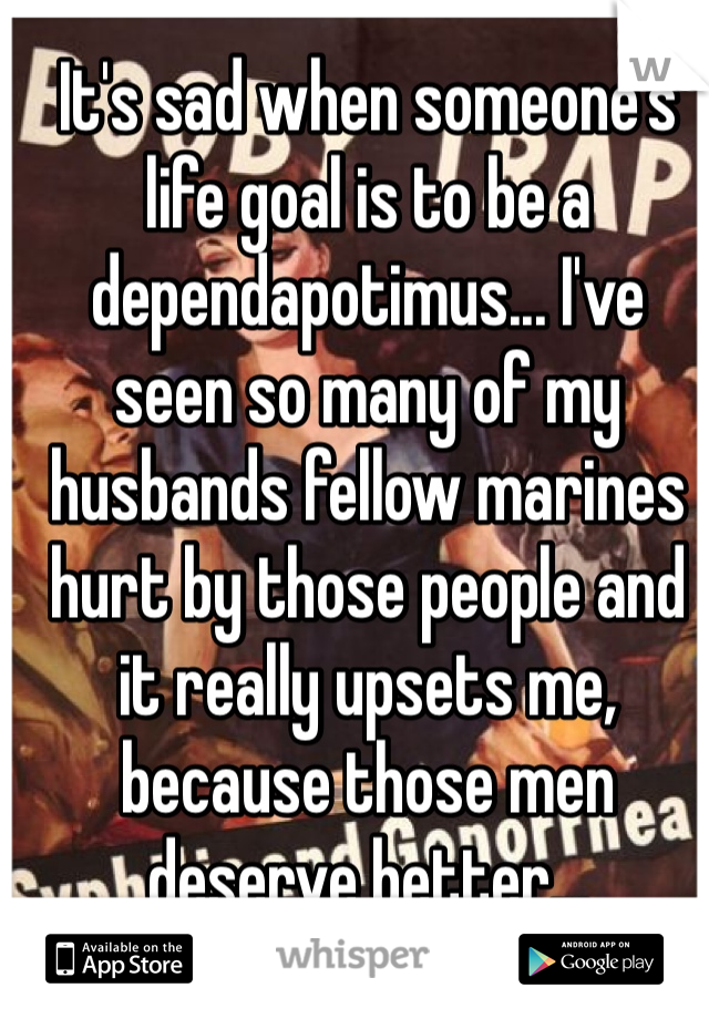 It's sad when someone's life goal is to be a dependapotimus... I've seen so many of my husbands fellow marines hurt by those people and it really upsets me, because those men deserve better...