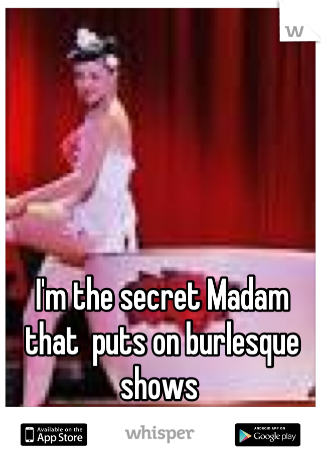 I'm the secret Madam that  puts on burlesque shows 