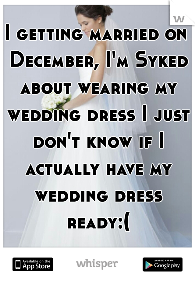 I getting married on December, I'm Syked about wearing my wedding dress I just don't know if I actually have my wedding dress ready:(