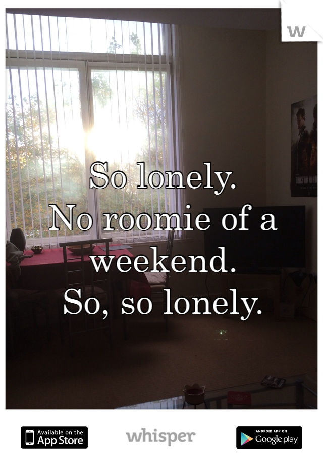 So lonely.
No roomie of a weekend.
So, so lonely. 
