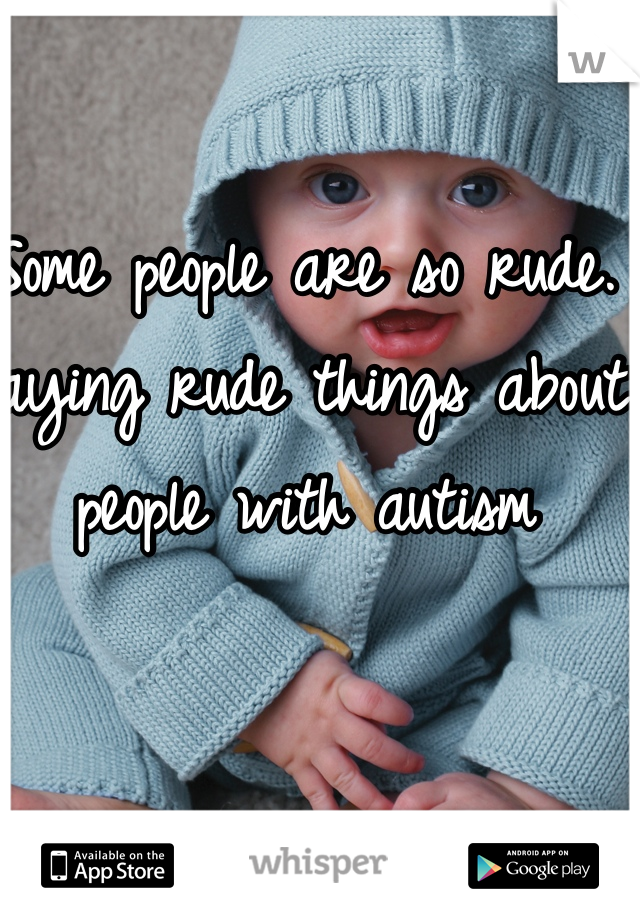 Some people are so rude. Saying rude things about people with autism 