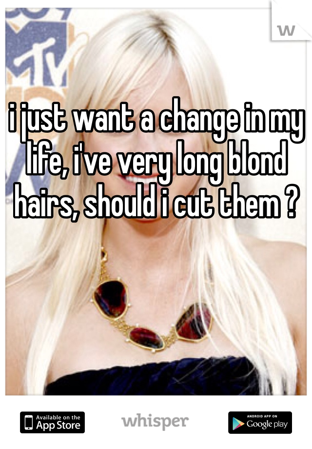 i just want a change in my life, i've very long blond hairs, should i cut them ? 