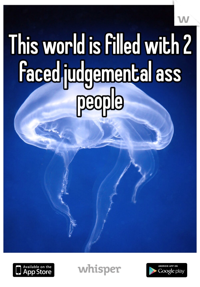 This world is filled with 2 faced judgemental ass people