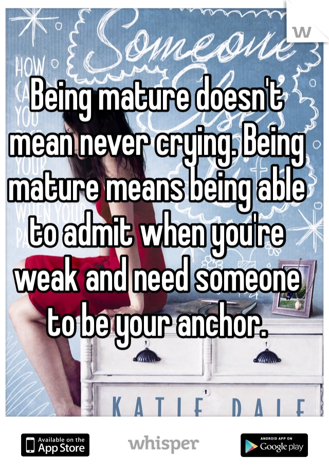 Being mature doesn't mean never crying. Being mature means being able to admit when you're weak and need someone to be your anchor. 