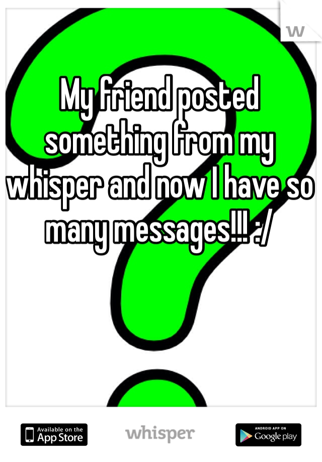 My friend posted something from my whisper and now I have so many messages!!! :/