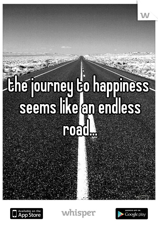 the journey to happiness seems like an endless road...