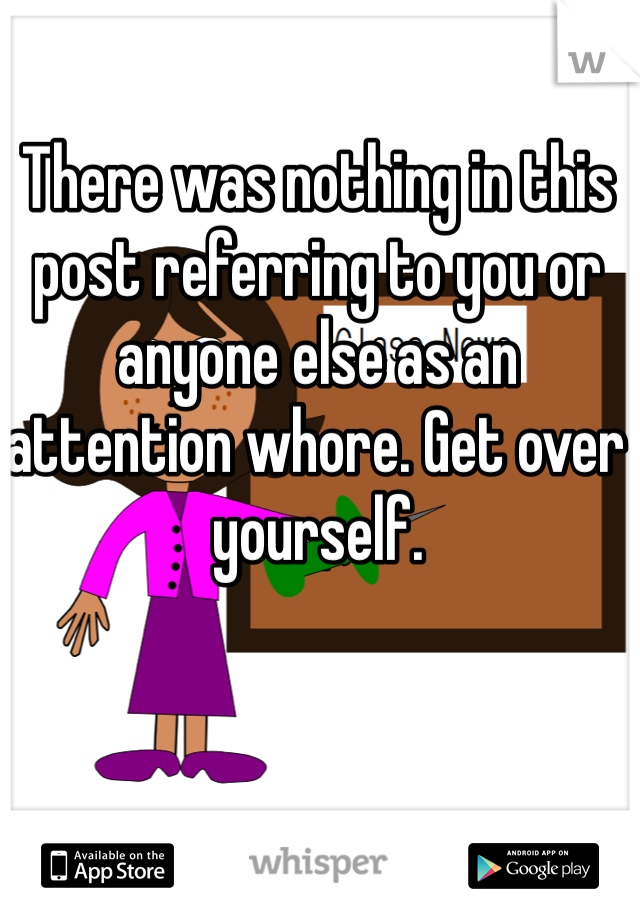 There was nothing in this post referring to you or anyone else as an attention whore. Get over yourself. 