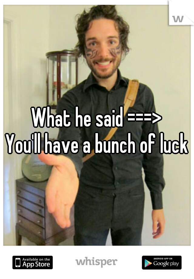 What he said ===>

You'll have a bunch of luck