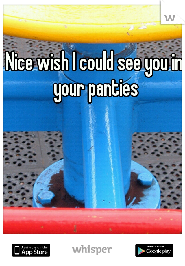 Nice wish I could see you in your panties