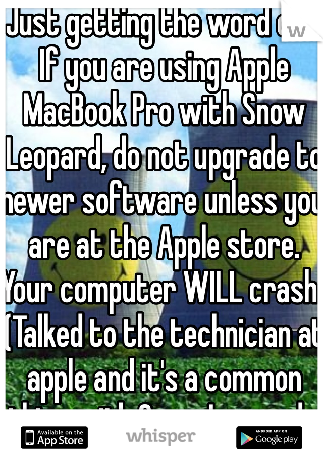 Just getting the word out:
If you are using Apple MacBook Pro with Snow Leopard, do not upgrade to newer software unless you are at the Apple store. Your computer WILL crash. (Talked to the technician at apple and it's a common thing with Snow Leopard... JS)