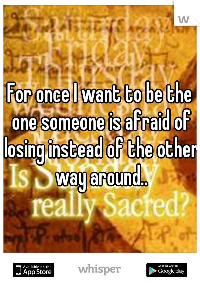 For once I want to be the one someone is afraid of losing instead of the other way around..