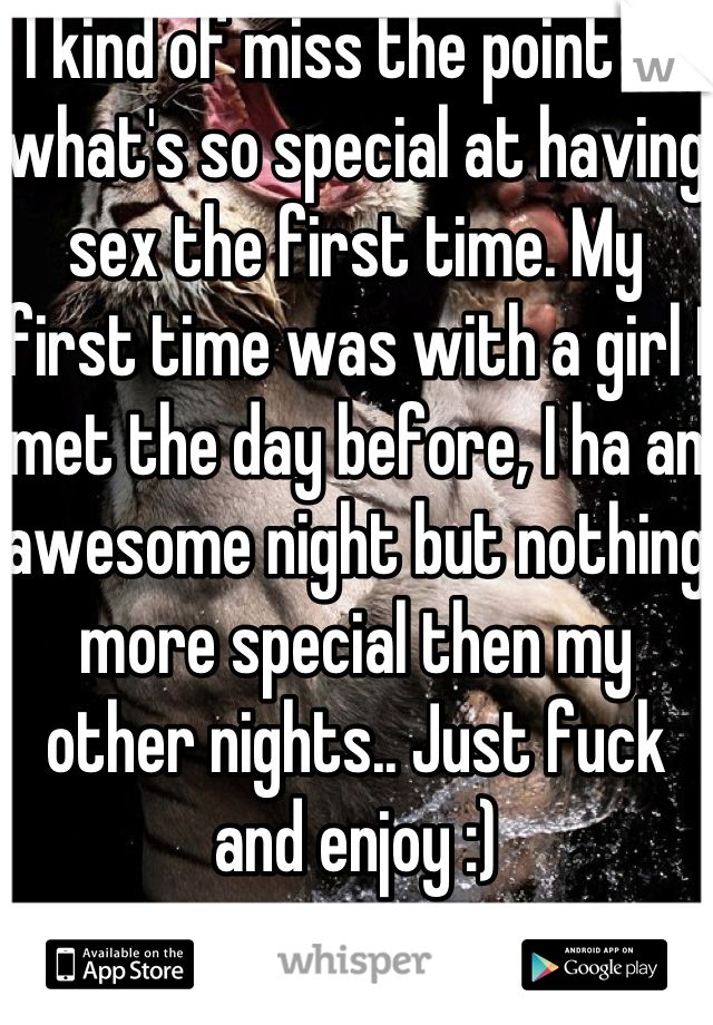 I kind of miss the point on what's so special at having sex the first time. My first time was with a girl I met the day before, I ha an awesome night but nothing more special then my other nights.. Just fuck and enjoy :)