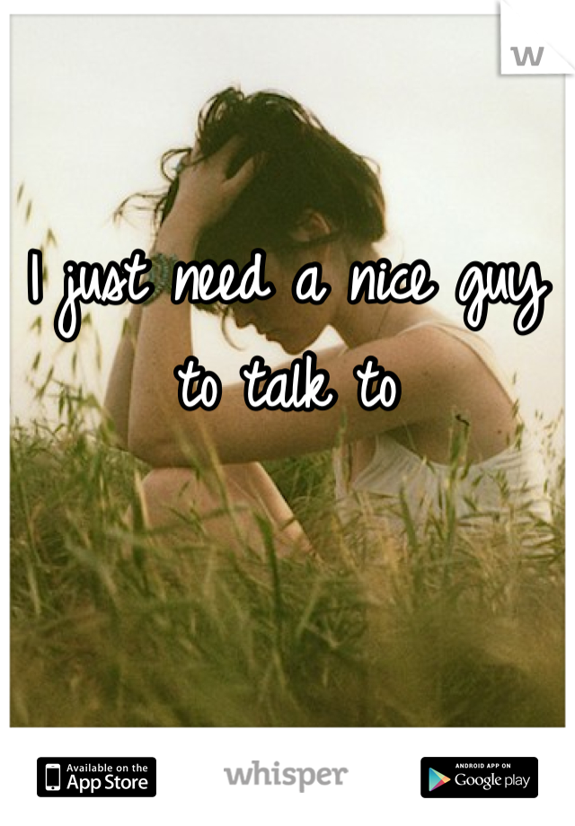 I just need a nice guy to talk to