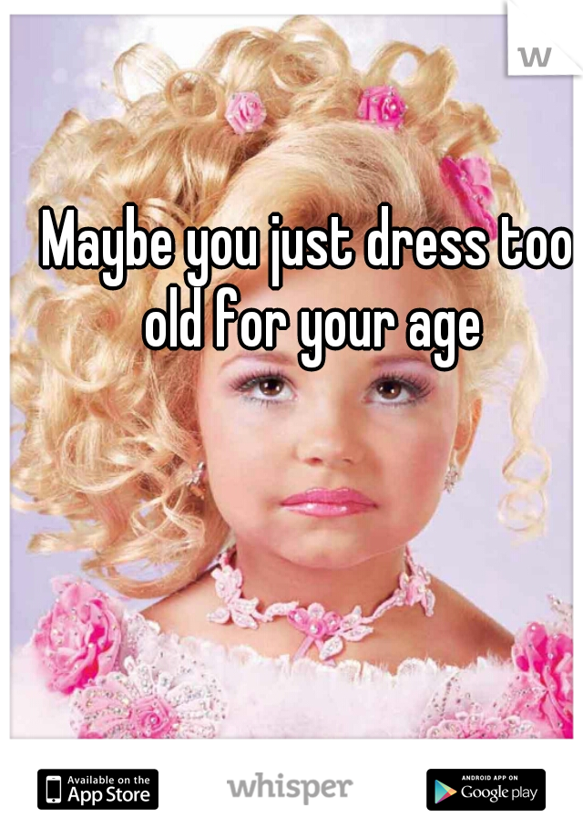 Maybe you just dress too old for your age