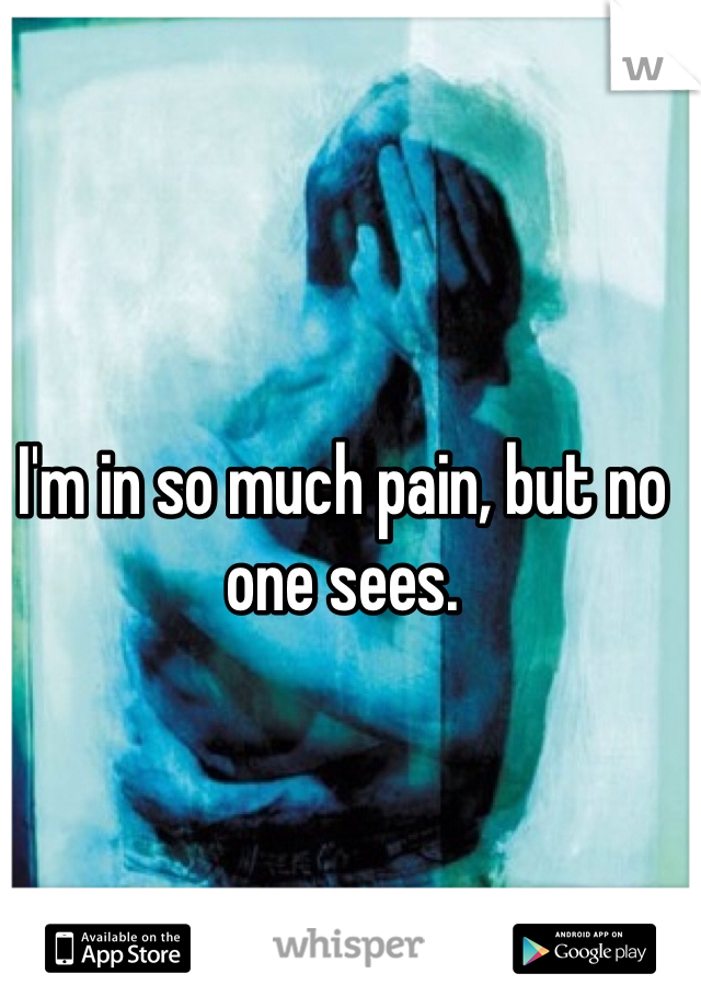 I'm in so much pain, but no one sees. 