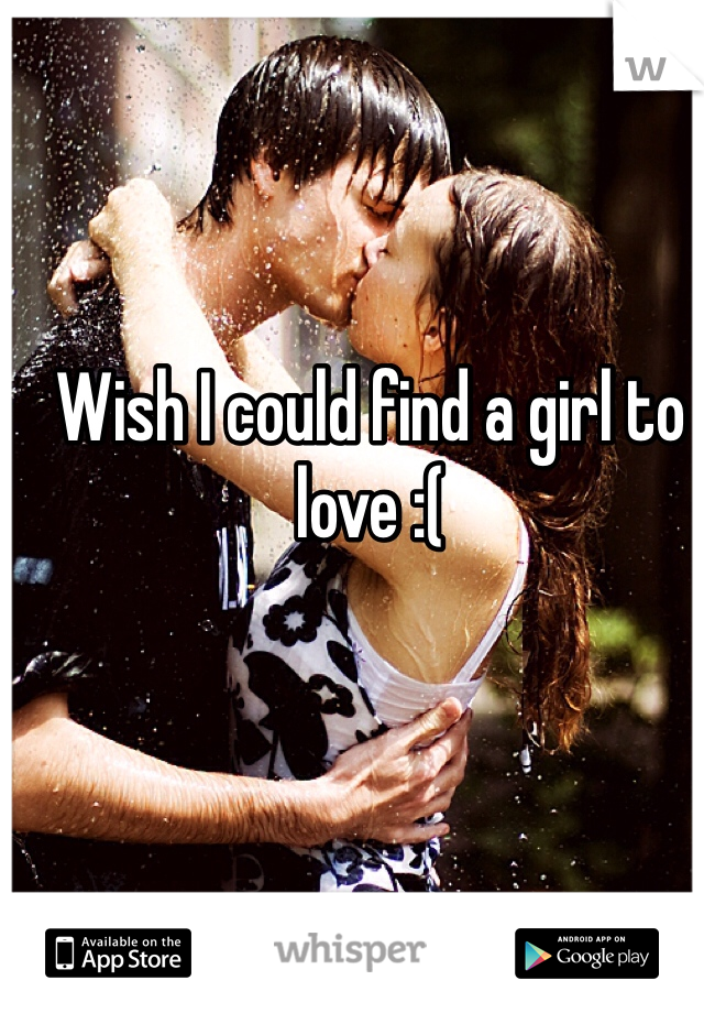 Wish I could find a girl to love :( 